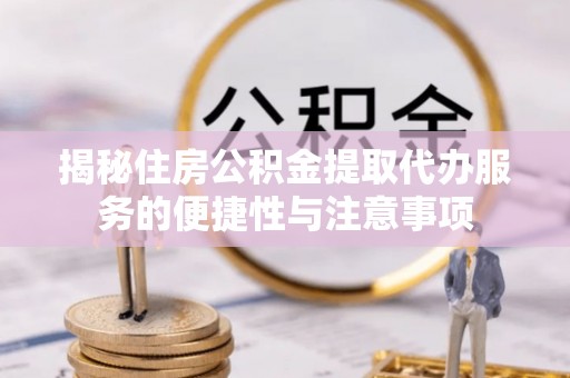 晋安揭秘住房公积金提取代办服务的便捷性与注意事项