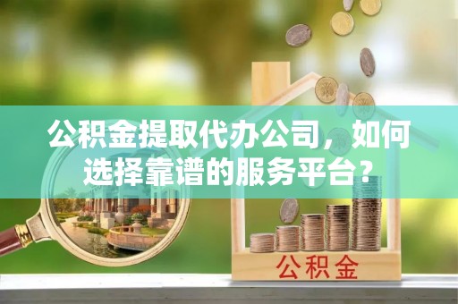 晋安公积金提取代办公司，如何选择靠谱的服务平台？