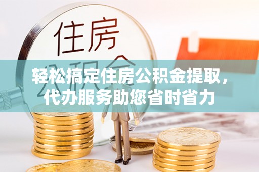 晋安轻松搞定住房公积金提取，代办服务助您省时省力