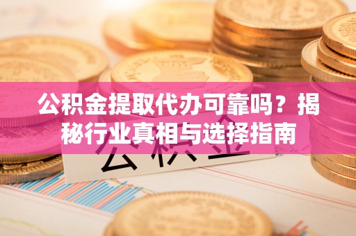 晋安公积金提取代办可靠吗？揭秘行业真相与选择指南
