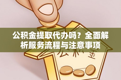 晋安公积金提取代办吗？全面解析服务流程与注意事项