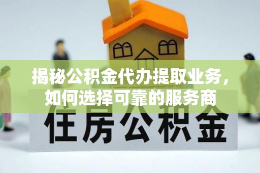 晋安揭秘公积金代办提取业务，如何选择可靠的服务商