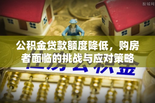 晋安公积金贷款额度降低，购房者面临的挑战与应对策略
