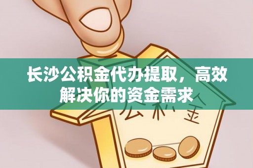 晋安长沙公积金代办提取，高效解决你的资金需求