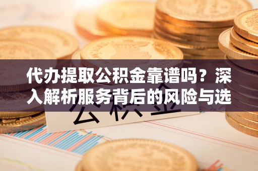 晋安代办提取公积金靠谱吗？深入解析服务背后的风险与选择