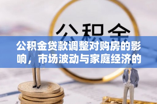 晋安公积金贷款调整对购房的影响，市场波动与家庭经济的新考量