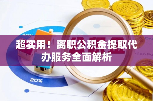 晋安超实用！离职公积金提取代办服务全面解析