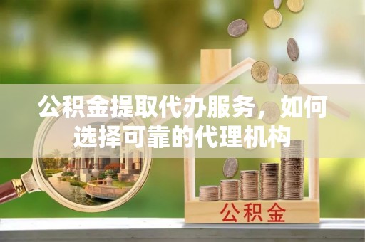 晋安公积金提取代办服务，如何选择可靠的代理机构