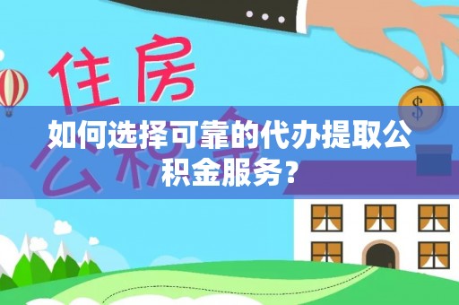 晋安如何选择可靠的代办提取公积金服务？
