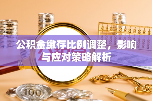 晋安公积金缴存比例调整，影响与应对策略解析