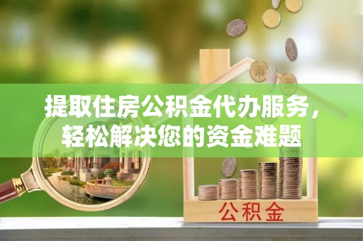 晋安提取住房公积金代办服务，轻松解决您的资金难题