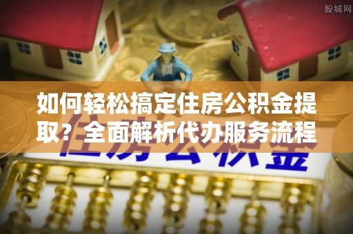 晋安如何轻松搞定住房公积金提取？全面解析代办服务流程与优势