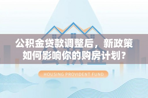 晋安公积金贷款调整后，新政策如何影响你的购房计划？
