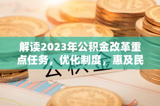 晋安解读2023年公积金改革重点任务，优化制度，惠及民生