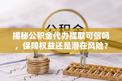 晋安揭秘公积金代办提取可信吗，保障权益还是潜在风险？