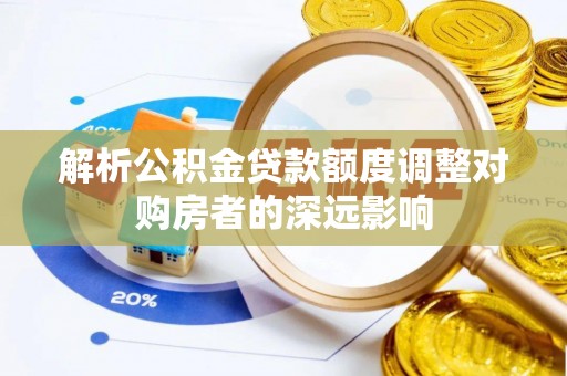 晋安解析公积金贷款额度调整对购房者的深远影响
