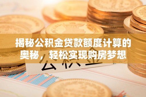 晋安揭秘公积金贷款额度计算的奥秘，轻松实现购房梦想