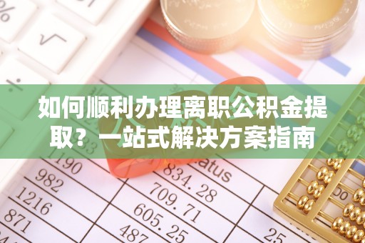 晋安如何顺利办理离职公积金提取？一站式解决方案指南