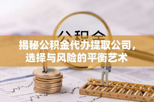 晋安揭秘公积金代办提取公司，选择与风险的平衡艺术