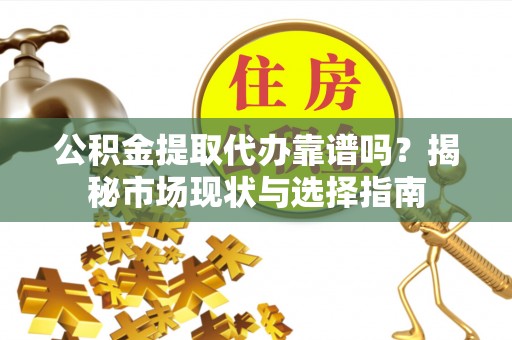 晋安公积金提取代办靠谱吗？揭秘市场现状与选择指南
