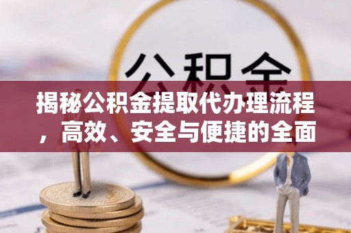 晋安揭秘公积金提取代办理流程，高效、安全与便捷的全面解析