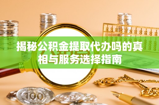 晋安揭秘公积金提取代办吗的真相与服务选择指南