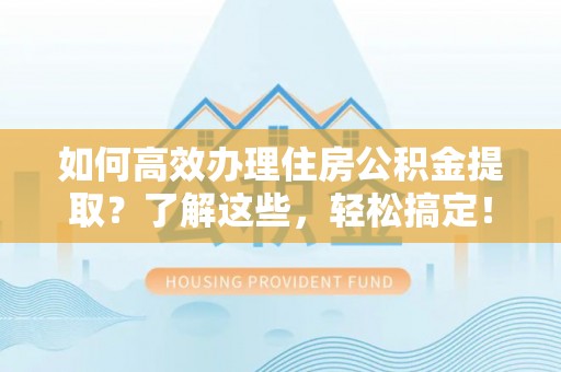 晋安如何高效办理住房公积金提取？了解这些，轻松搞定！