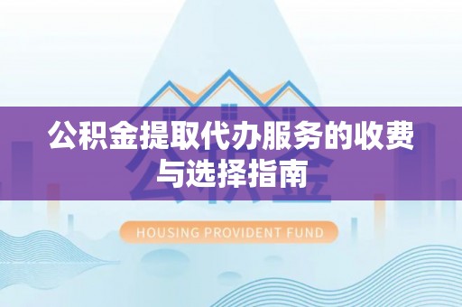 晋安公积金提取代办服务的收费与选择指南
