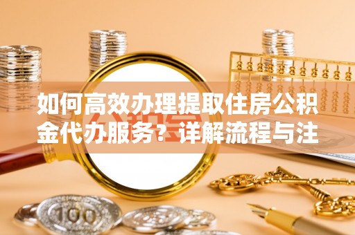 晋安如何高效办理提取住房公积金代办服务？详解流程与注意事项