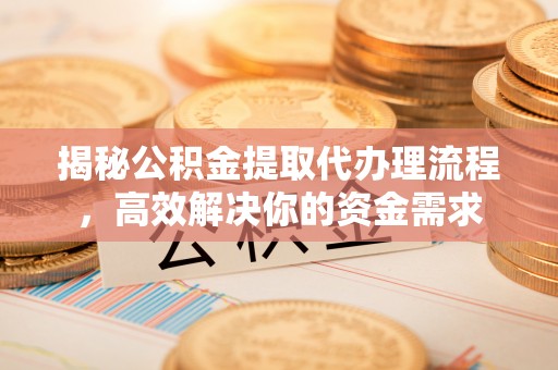 晋安揭秘公积金提取代办理流程，高效解决你的资金需求