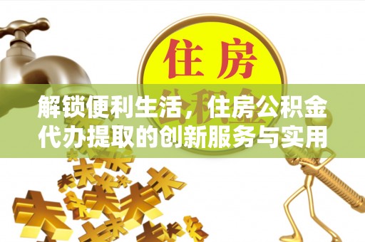 晋安解锁便利生活，住房公积金代办提取的创新服务与实用指南