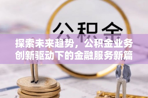 晋安探索未来趋势，公积金业务创新驱动下的金融服务新篇章