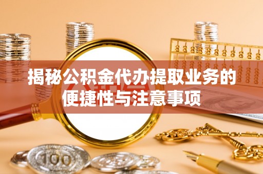 晋安揭秘公积金代办提取业务的便捷性与注意事项