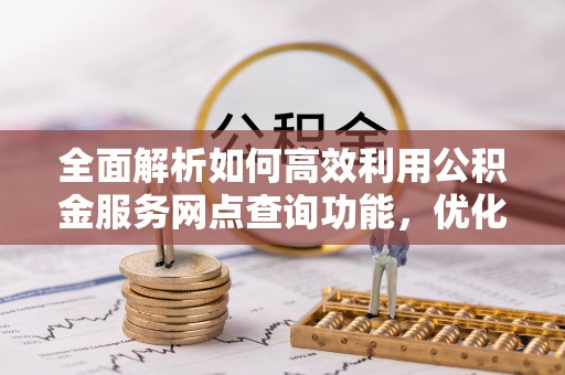 晋安全面解析如何高效利用公积金服务网点查询功能，优化生活理财规划