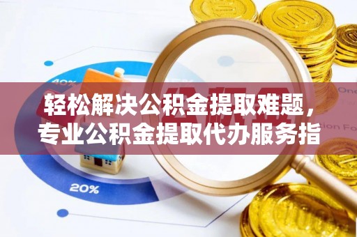 晋安轻松解决公积金提取难题，专业公积金提取代办服务指南