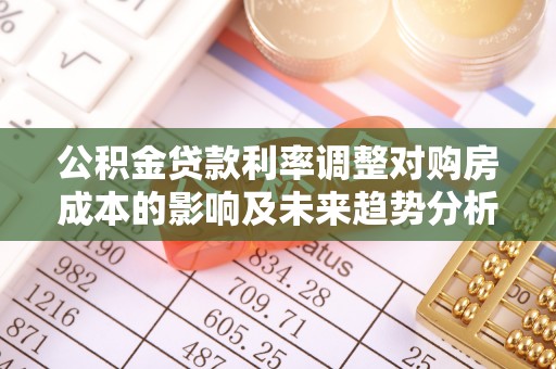 晋安公积金贷款利率调整对购房成本的影响及未来趋势分析