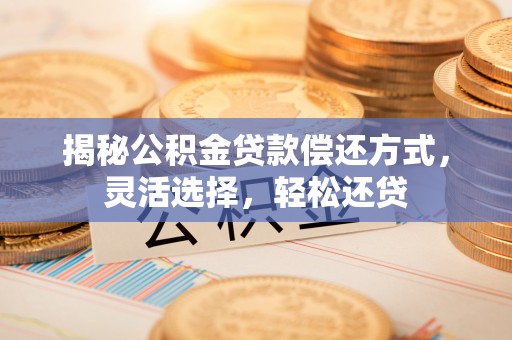 晋安揭秘公积金贷款偿还方式，灵活选择，轻松还贷