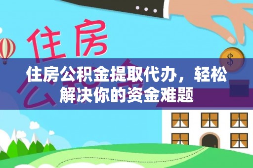 晋安住房公积金提取代办，轻松解决你的资金难题