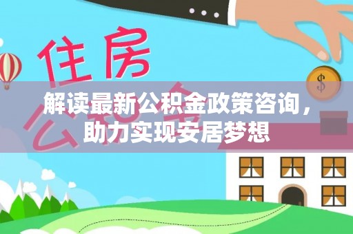 晋安解读最新公积金政策咨询，助力实现安居梦想