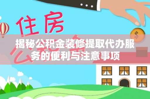 晋安揭秘公积金装修提取代办服务的便利与注意事项