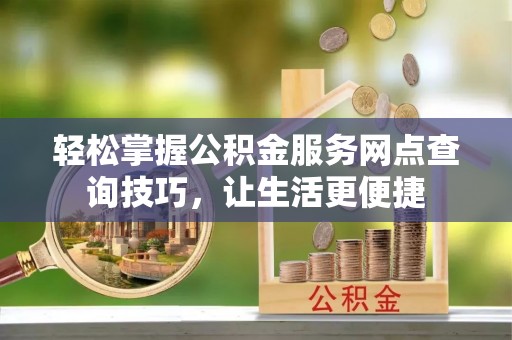 晋安轻松掌握公积金服务网点查询技巧，让生活更便捷