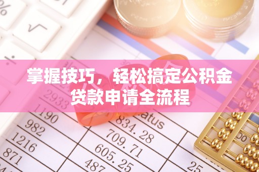 晋安掌握技巧，轻松搞定公积金贷款申请全流程