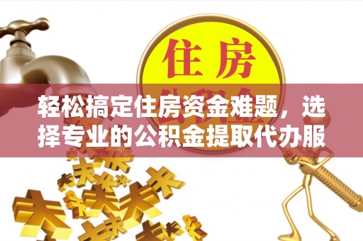 晋安轻松搞定住房资金难题，选择专业的公积金提取代办服务