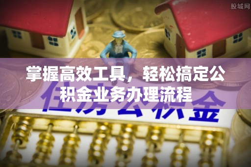 晋安掌握高效工具，轻松搞定公积金业务办理流程