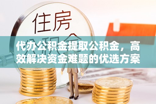 晋安代办公积金提取公积金，高效解决资金难题的优选方案