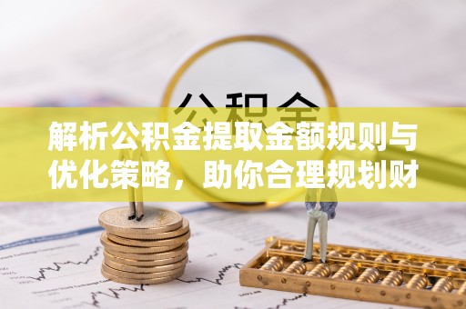 晋安解析公积金提取金额规则与优化策略，助你合理规划财务未来