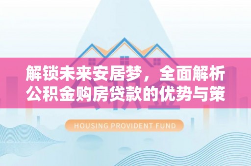 晋安解锁未来安居梦，全面解析公积金购房贷款的优势与策略