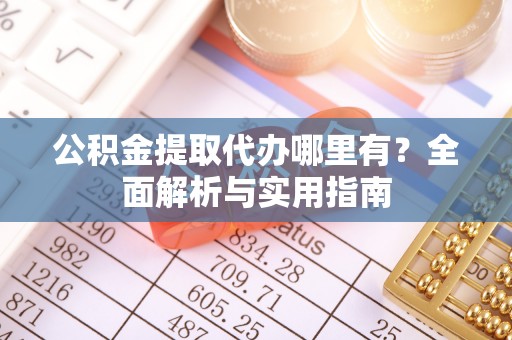 晋安公积金提取代办哪里有？全面解析与实用指南