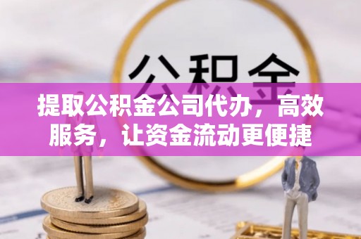 晋安提取公积金公司代办，高效服务，让资金流动更便捷