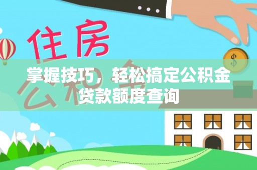 晋安掌握技巧，轻松搞定公积金贷款额度查询